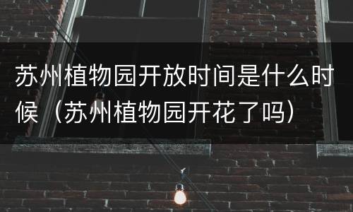 苏州植物园开放时间是什么时候（苏州植物园开花了吗）