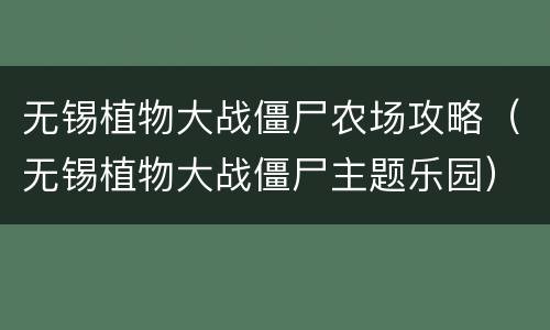 无锡植物大战僵尸农场攻略（无锡植物大战僵尸主题乐园）