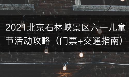 2021北京石林峡景区六一儿童节活动攻略（门票+交通指南）