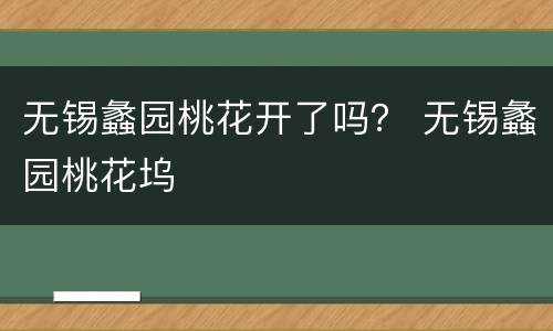 无锡蠡园桃花开了吗？ 无锡蠡园桃花坞
