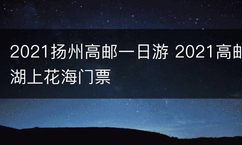 2021扬州高邮一日游 2021高邮湖上花海门票