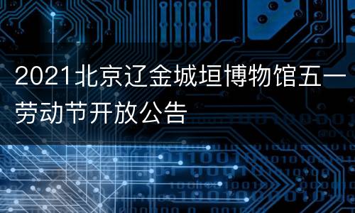 2021北京辽金城垣博物馆五一劳动节开放公告