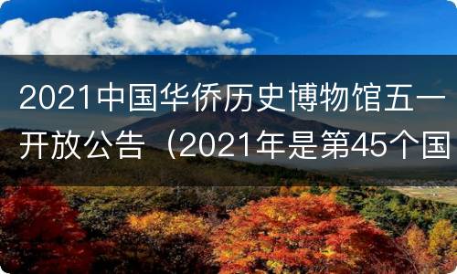 2021中国华侨历史博物馆五一开放公告（2021年是第45个国际博物馆日）