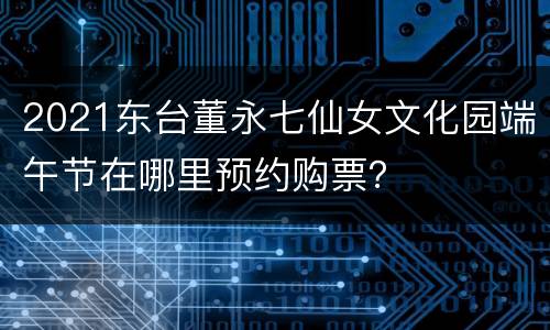 2021东台董永七仙女文化园端午节在哪里预约购票？