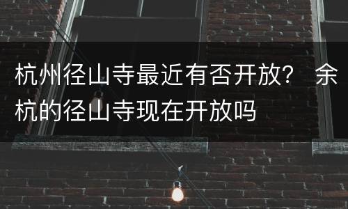 杭州径山寺最近有否开放？ 余杭的径山寺现在开放吗