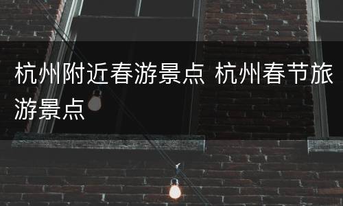 杭州附近春游景点 杭州春节旅游景点