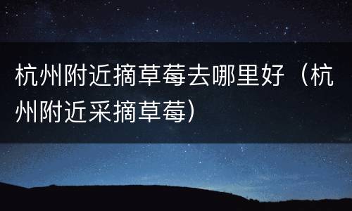 杭州附近摘草莓去哪里好（杭州附近采摘草莓）