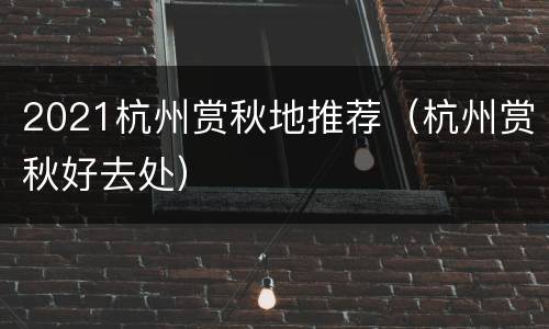 2021杭州赏秋地推荐（杭州赏秋好去处）