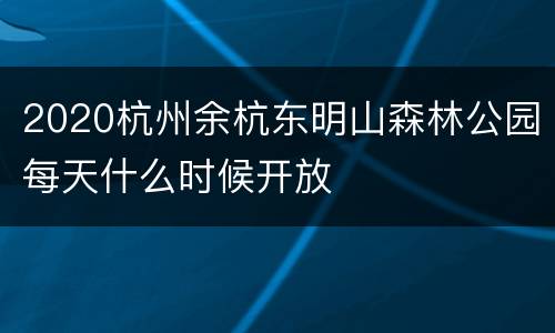 2020杭州余杭东明山森林公园每天什么时候开放