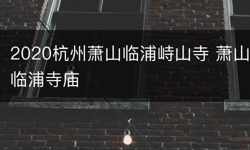 2020杭州萧山临浦峙山寺 萧山临浦寺庙
