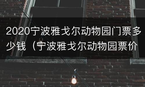 2020宁波雅戈尔动物园门票多少钱（宁波雅戈尔动物园票价）