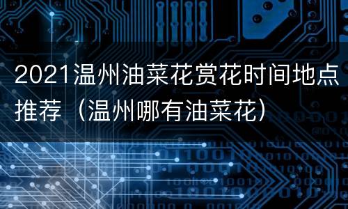 2021温州油菜花赏花时间地点推荐（温州哪有油菜花）