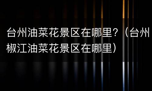 台州油菜花景区在哪里?（台州椒江油菜花景区在哪里）