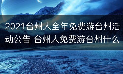 2021台州人全年免费游台州活动公告 台州人免费游台州什么时候结束