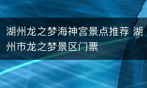 湖州龙之梦海神宫景点推荐 湖州市龙之梦景区门票