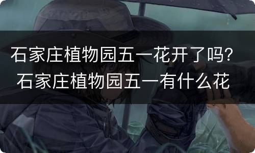 石家庄植物园五一花开了吗？ 石家庄植物园五一有什么花