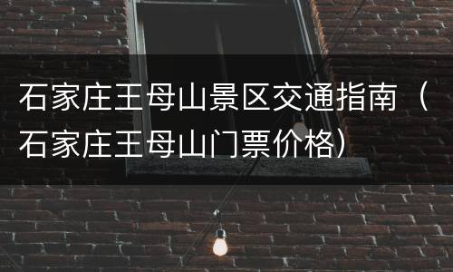 石家庄王母山景区交通指南（石家庄王母山门票价格）