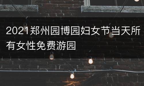2021郑州园博园妇女节当天所有女性免费游园