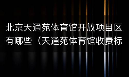 北京天通苑体育馆开放项目区有哪些（天通苑体育馆收费标准）
