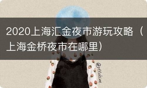 2020上海汇金夜市游玩攻略（上海金桥夜市在哪里）
