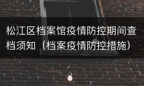 松江区档案馆疫情防控期间查档须知（档案疫情防控措施）
