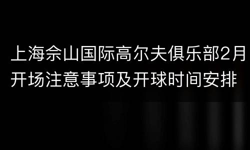 上海佘山国际高尔夫俱乐部2月开场注意事项及开球时间安排