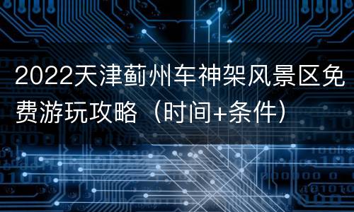 2022天津蓟州车神架风景区免费游玩攻略（时间+条件）