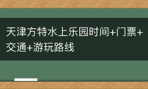 天津方特水上乐园时间+门票+交通+游玩路线