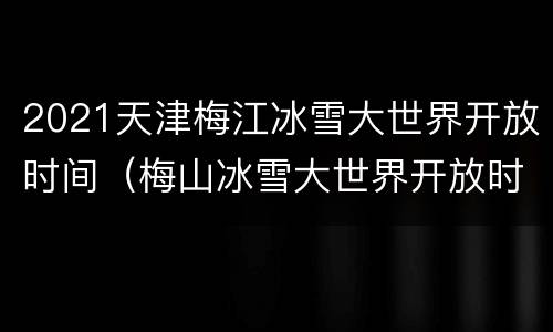2021天津梅江冰雪大世界开放时间（梅山冰雪大世界开放时间）