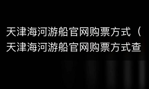 天津海河游船官网购票方式（天津海河游船官网购票方式查询）