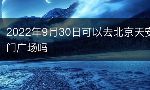 2022年9月30日可以去北京天安门广场吗