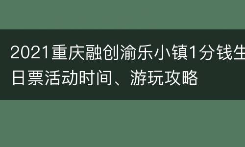 2021重庆融创渝乐小镇1分钱生日票活动时间、游玩攻略