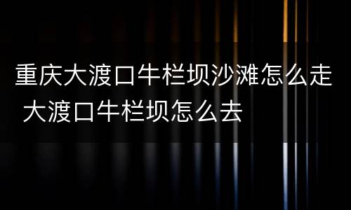 重庆大渡口牛栏坝沙滩怎么走 大渡口牛栏坝怎么去