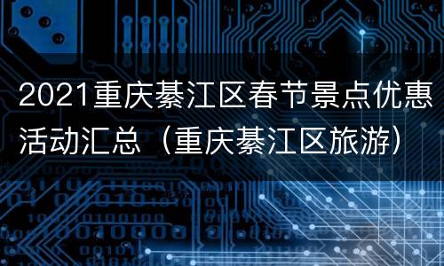 2021重庆綦江区春节景点优惠活动汇总（重庆綦江区旅游）