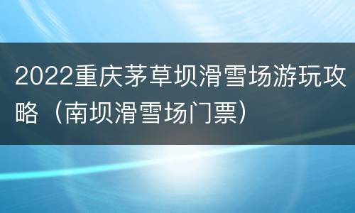 2022重庆茅草坝滑雪场游玩攻略（南坝滑雪场门票）
