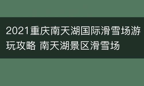 2021重庆南天湖国际滑雪场游玩攻略 南天湖景区滑雪场