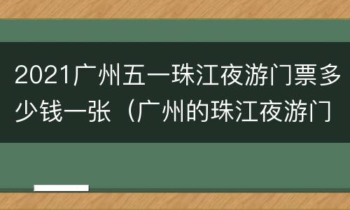 2021广州五一珠江夜游门票多少钱一张（广州的珠江夜游门票多少钱）