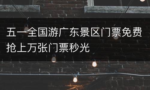 五一全国游广东景区门票免费抢上万张门票秒光