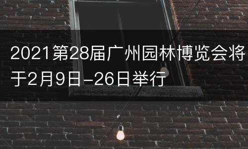 2021第28届广州园林博览会将于2月9日-26日举行