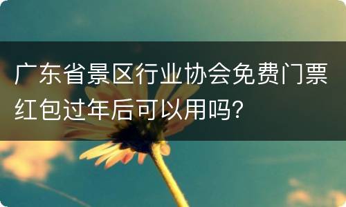 广东省景区行业协会免费门票红包过年后可以用吗？