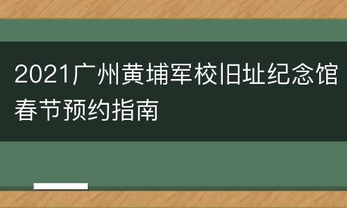2021广州黄埔军校旧址纪念馆春节预约指南