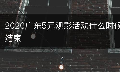 2020广东5元观影活动什么时候结束
