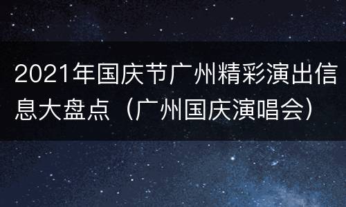 2021年国庆节广州精彩演出信息大盘点（广州国庆演唱会）