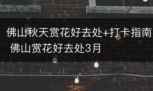 佛山秋天赏花好去处+打卡指南 佛山赏花好去处3月
