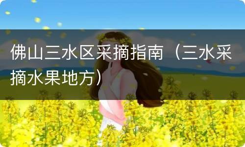 佛山三水区采摘指南（三水采摘水果地方）