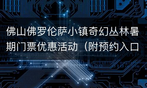 佛山佛罗伦萨小镇奇幻丛林暑期门票优惠活动（附预约入口）