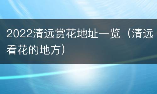 2022清远赏花地址一览（清远看花的地方）