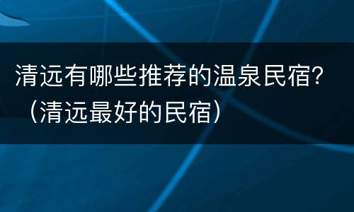 清远有哪些推荐的温泉民宿？（清远最好的民宿）