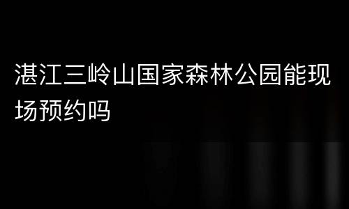 湛江三岭山国家森林公园能现场预约吗