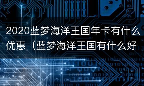 2020蓝梦海洋王国年卡有什么优惠（蓝梦海洋王国有什么好玩的）